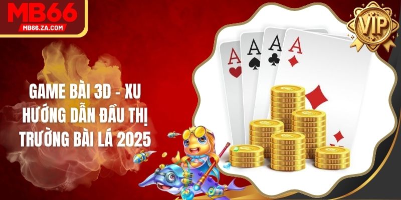 Game Bài 3D - Xu Hướng Dẫn Đầu Thị Trường Bài Lá 2025